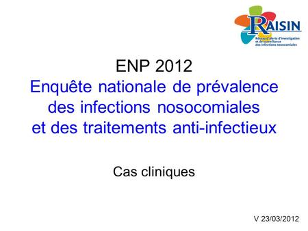 ENP 2012 Enquête nationale de prévalence des infections nosocomiales et des traitements anti-infectieux Cas cliniques V 23/03/2012.