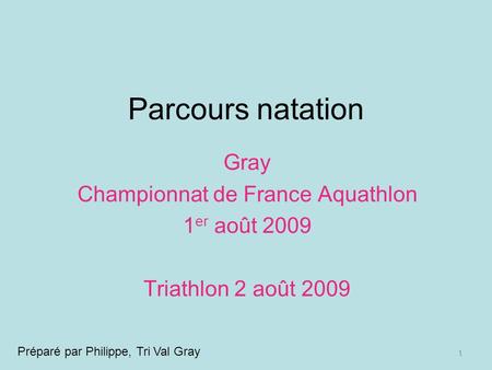 1 Parcours natation Gray Championnat de France Aquathlon 1 er août 2009 Triathlon 2 août 2009 Préparé par Philippe, Tri Val Gray.