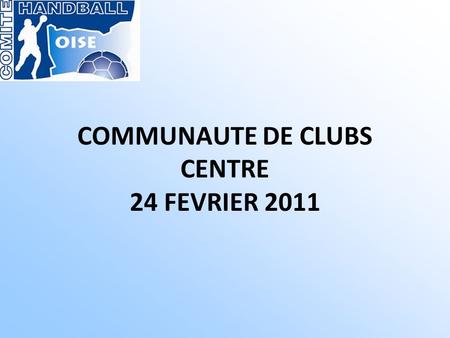 COMMUNAUTE DE CLUBS CENTRE 24 FEVRIER 2011. Présents : Clermont (Michel Spayment), ECLA (Christophe Poulain, Nathalie Saeys), Laigneville (Vincent Lacroix,