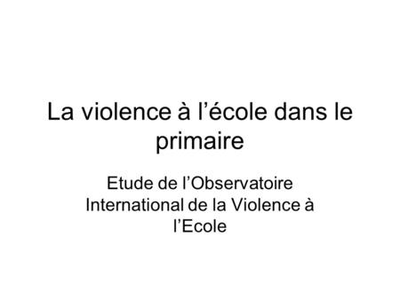 La violence à lécole dans le primaire Etude de lObservatoire International de la Violence à lEcole.
