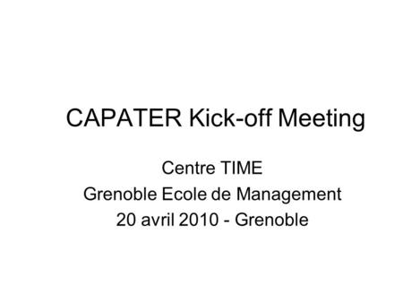 CAPATER Kick-off Meeting Centre TIME Grenoble Ecole de Management 20 avril 2010 - Grenoble.