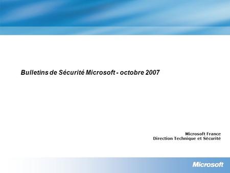 Bulletins de Sécurité Microsoft - octobre 2007 Microsoft France Direction Technique et Sécurité