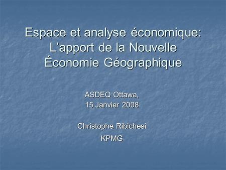 Espace et analyse économique: Lapport de la Nouvelle Économie Géographique ASDEQ Ottawa, 15 Janvier 2008 Christophe Ribichesi KPMG.
