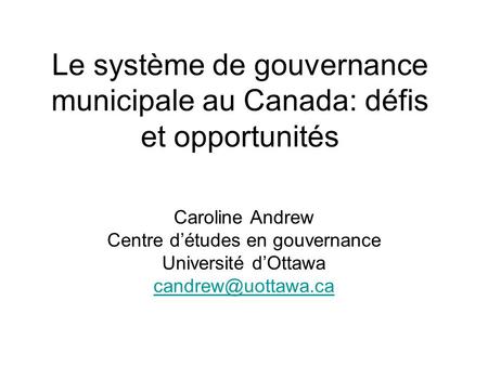 Le système de gouvernance municipale au Canada: défis et opportunités Caroline Andrew Centre détudes en gouvernance Université dOttawa