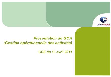 Présentation de GOA (Gestion opérationnelle des activités) CCE du 13 avril 2011.
