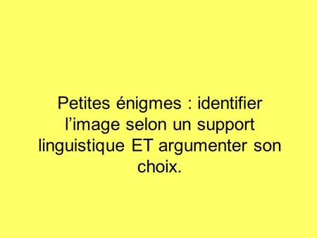 Petites énigmes : identifier limage selon un support linguistique ET argumenter son choix.