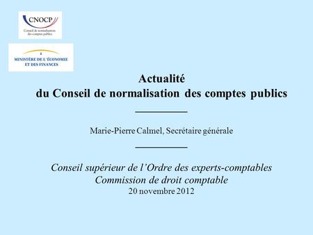 Actualité du Conseil de normalisation des comptes publics __________ Marie-Pierre Calmel, Secrétaire générale __________ Conseil supérieur de l’Ordre.