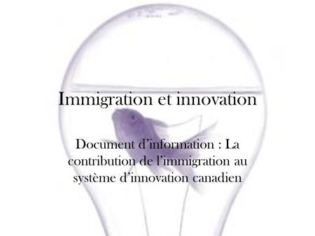 Immigration et innovation Document dinformation : La contribution de limmigration au système dinnovation canadien.
