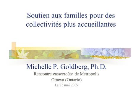 Soutien aux familles pour des collectivités plus accueillantes Michelle P. Goldberg, Ph.D. Rencontre casse­croûte de Metropolis Ottawa (Ontario) Le 25.