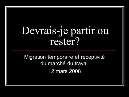 Devrais-je partir ou rester? Migration temporaire et réceptivité du marché du travail 12 mars 2008.