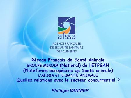 Réseau Français de Santé Animale GROUPE MIROIR (National) de lETPGAH (Plateforme européenne de Santé animale) LAFSSA et la SANTÉ ANIMALE Quelles relations.