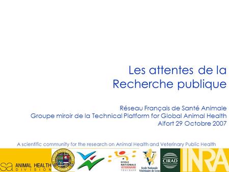Réseau Français en Santé Animale, 29/10/07, 1 Les attentes de la Recherche publique Réseau Français de Santé Animale Groupe miroir de la Technical Platform.