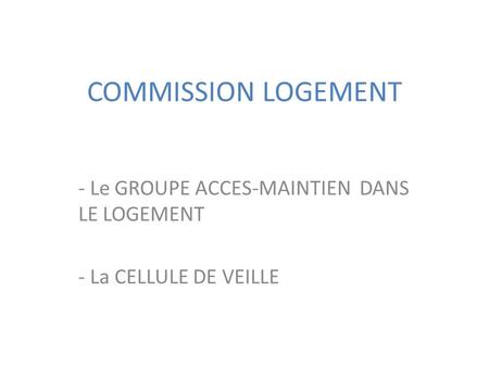 COMMISSION LOGEMENT - Le GROUPE ACCES-MAINTIEN DANS LE LOGEMENT - La CELLULE DE VEILLE.