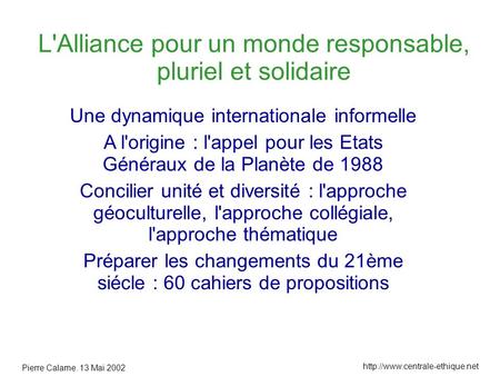 Pierre Calame. 13 Mai 2002  L'Alliance pour un monde responsable, pluriel et solidaire Une dynamique internationale informelle.