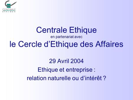 Centrale Ethique en partenariat avec le Cercle dEthique des Affaires 29 Avril 2004 Ethique et entreprise : relation naturelle ou dintérêt ?