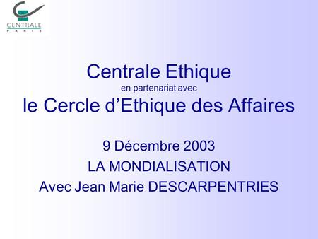 Centrale Ethique en partenariat avec le Cercle dEthique des Affaires 9 Décembre 2003 LA MONDIALISATION Avec Jean Marie DESCARPENTRIES.