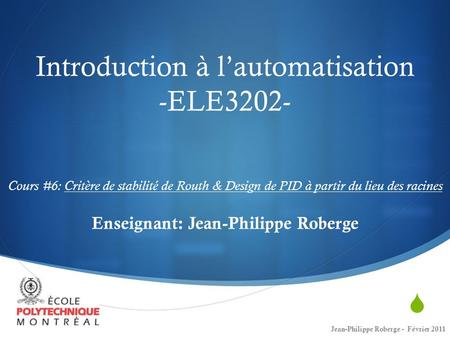 Introduction à l’automatisation -ELE3202- Cours #6: Critère de stabilité de Routh & Design de PID à partir du lieu des racines Enseignant: Jean-Philippe.