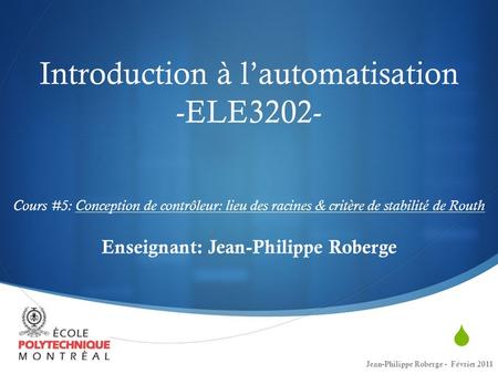 Introduction à l’automatisation -ELE3202- Cours #5: Conception de contrôleur: lieu des racines & critère de stabilité de Routh Enseignant: Jean-Philippe.