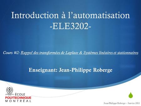 Introduction à l’automatisation -ELE3202- Cours #2: Rappel des transformées de Laplace & Systèmes linéaires et stationnaires Enseignant: Jean-Philippe.