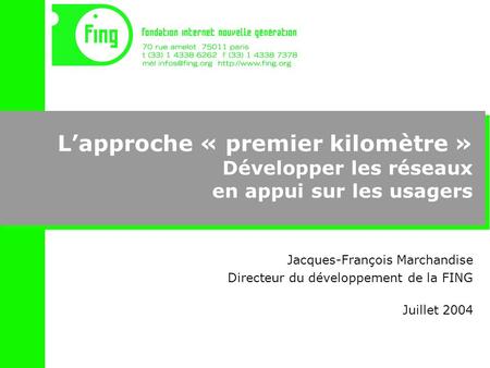 Lapproche « premier kilomètre » Développer les réseaux en appui sur les usagers Jacques-François Marchandise Directeur du développement de la FING Juillet.