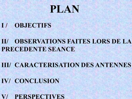 PLAN I / OBJECTIFS II/ OBSERVATIONS FAITES LORS DE LA PRECEDENTE SEANCE III/CARACTERISATION DES ANTENNES IV/CONCLUSION V/PERSPECTIVES.
