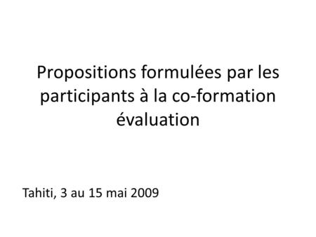 Propositions formulées par les participants à la co-formation évaluation Tahiti, 3 au 15 mai 2009.