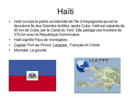Haïti Haïti occupe la partie occidentale de l’île d’Hispagniola qui est la deuxième île des Grandes Antilles, après Cuba. Haïti est séparée de 90 km de.