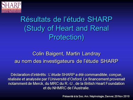 Résultats de létude SHARP (Study of Heart and Renal Protection) Colin Baigent, Martin Landray au nom des investigateurs de létude SHARP Déclaration dintérêts.
