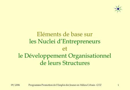 09/2006Programme Promotion de lEmploi des Jeunes en Milieu Urbain - GTZ1 Eléments de base sur les Nuclei dEntrepreneurs et le Développement Organisationnel.