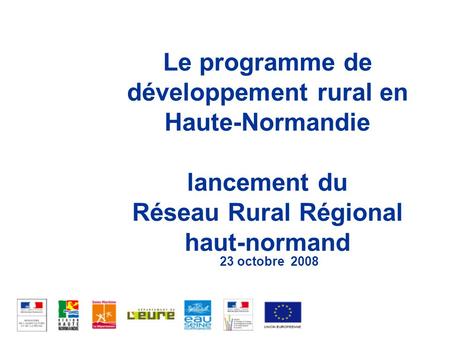 Le programme de développement rural en Haute-Normandie lancement du Réseau Rural Régional haut-normand 23 octobre 2008.