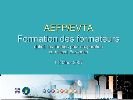 AEFP/EVTA Formation des formateurs definir les themes pour coopération au niveau Européen 1-2 Mars 2007.