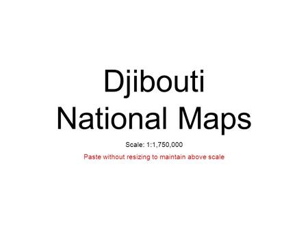 Djibouti National Maps Scale: 1:1,750,000 Paste without resizing to maintain above scale.
