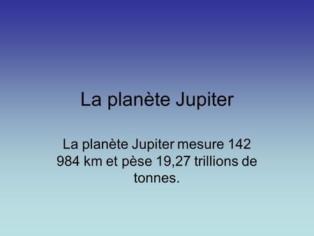 La planète Jupiter La planète Jupiter mesure 142 984 km et pèse 19,27 trillions de tonnes.