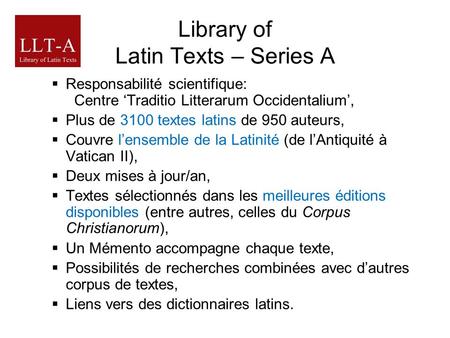 Library of Latin Texts – Series A Responsabilité scientifique: Centre Traditio Litterarum Occidentalium, Plus de 3100 textes latins de 950 auteurs, Couvre.