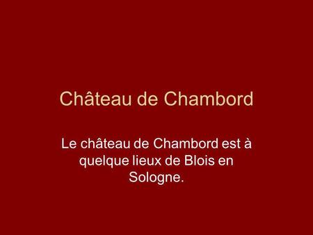 Château de Chambord Le château de Chambord est à quelque lieux de Blois en Sologne.