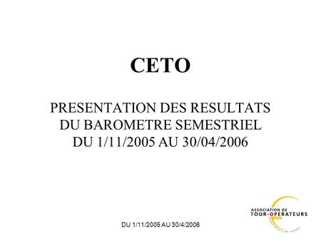 DU 1/11/2005 AU 30/4/2006 CETO PRESENTATION DES RESULTATS DU BAROMETRE SEMESTRIEL DU 1/11/2005 AU 30/04/2006.