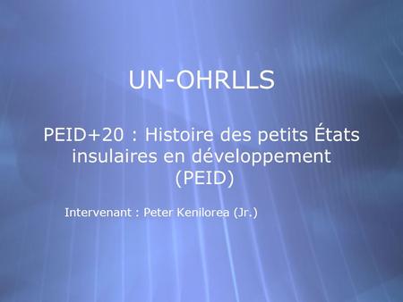 UN-OHRLLS PEID+20 : Histoire des petits États insulaires en développement (PEID) Intervenant : Peter Kenilorea (Jr.)