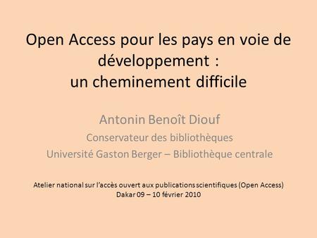 Open Access pour les pays en voie de développement : un cheminement difficile Antonin Benoît Diouf Conservateur des bibliothèques Université Gaston Berger.