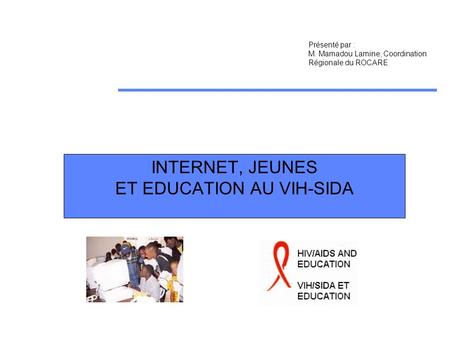 INTERNET, JEUNES ET EDUCATION AU VIH-SIDA Présenté par : M. Mamadou Lamine, Coordination Régionale du ROCARE.