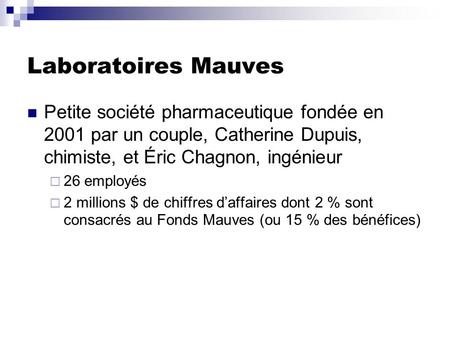 Laboratoires Mauves Petite société pharmaceutique fondée en 2001 par un couple, Catherine Dupuis, chimiste, et Éric Chagnon, ingénieur 26 employés 2 millions.