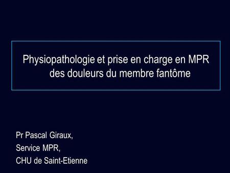 Physiopathologie et prise en charge en MPR des douleurs du membre fantôme Pr Pascal Giraux, Service MPR, CHU de Saint-Etienne.