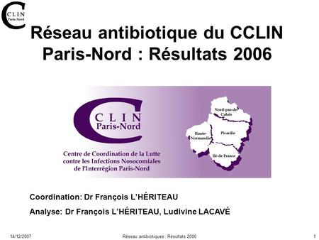 14/12/2007Réseau antibiotiques : Résultats 20061 Réseau antibiotique du CCLIN Paris-Nord : Résultats 2006 Coordination: Dr François LHÉRITEAU Analyse: