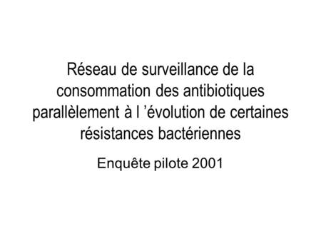 Réseau de surveillance de la consommation des antibiotiques parallèlement à l évolution de certaines résistances bactériennes Enquête pilote 2001.