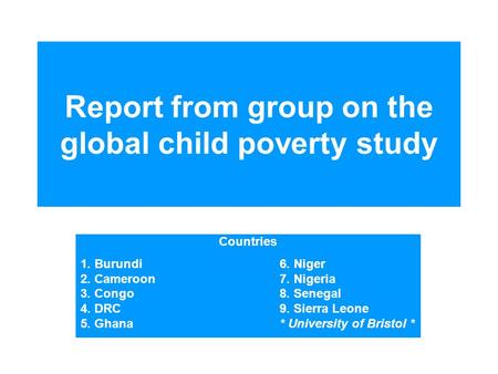 Report from group on the global child poverty study Countries 1. Burundi6. Niger 2. Cameroon 7. Nigeria 3. Congo8. Senegal 4. DRC 9. Sierra Leone 5. Ghana*