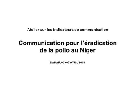 Atelier sur les indicateurs de communication Communication pour l’éradication de la polio au Niger DAKAR, 05 - 07 AVRIL 2008.