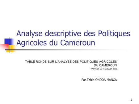 1 Analyse descriptive des Politiques Agricoles du Cameroun TABLE RONDE SUR LANALYSE DES POLITIQUES AGRICOLES DU CAMEROUN YAOUNDE LE 05 JUILLET 2006 Par.