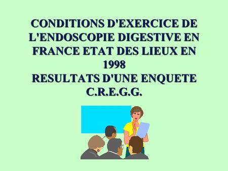 CONDITIONS D'EXERCICE DE L'ENDOSCOPIE DIGESTIVE EN FRANCE ETAT DES LIEUX EN 1998 RESULTATS D'UNE ENQUETE C.R.E.G.G.