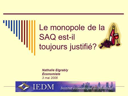 Le monopole de la SAQ est-il toujours justifié? Nathalie Elgrably Économiste 3 mai 2006.