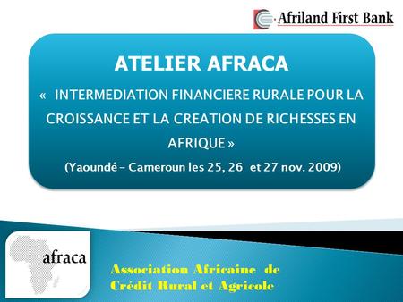 ATELIER AFRACA « INTERMEDIATION FINANCIERE RURALE POUR LA CROISSANCE ET LA CREATION DE RICHESSES EN AFRIQUE » (Yaoundé – Cameroun les 25, 26 et 27 nov.