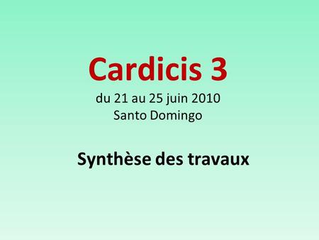 Synthèse des travaux Cardicis 3 du 21 au 25 juin 2010 Santo Domingo.